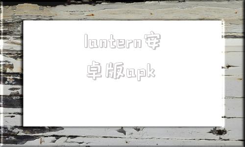 lantern安卓版apk的简单介绍-第1张图片-太平洋在线下载