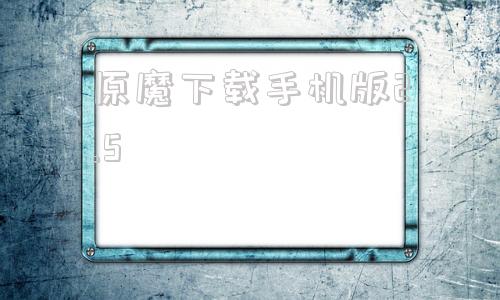 原魔下载手机版2.5原魔下载电脑版哔哩哔哩