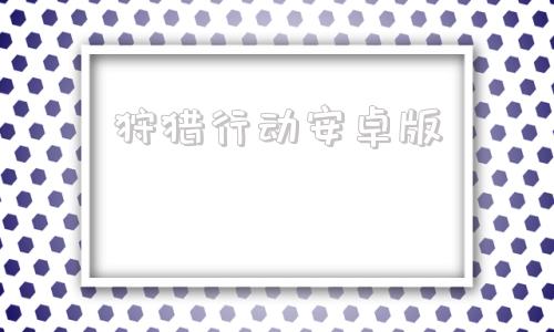 狩猎行动安卓版狩猎使命电脑版怎么下载